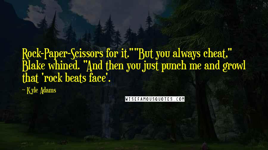 Kyle Adams quotes: Rock-Paper-Scissors for it.""But you always cheat," Blake whined. "And then you just punch me and growl that 'rock beats face'.