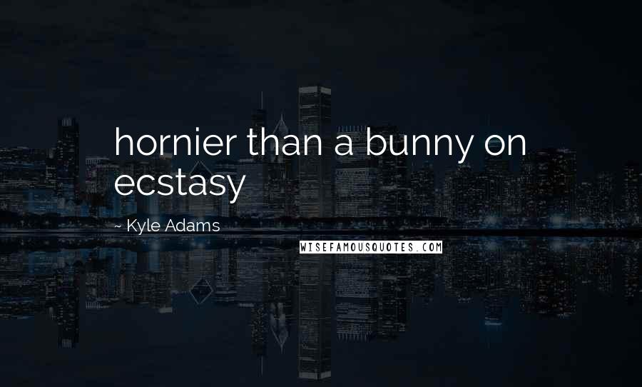 Kyle Adams quotes: hornier than a bunny on ecstasy
