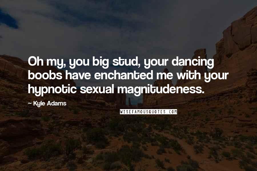 Kyle Adams quotes: Oh my, you big stud, your dancing boobs have enchanted me with your hypnotic sexual magnitudeness.