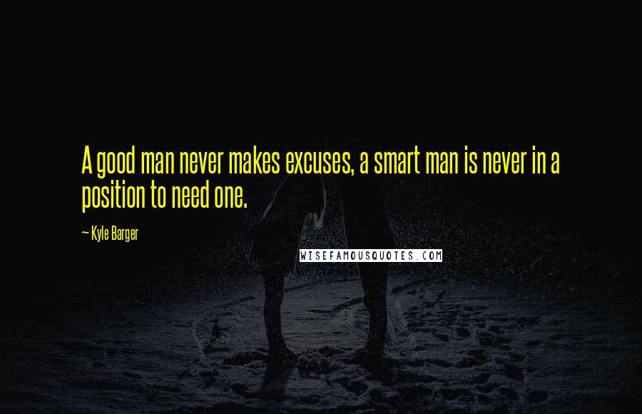 Kyle Barger quotes: A good man never makes excuses, a smart man is never in a position to need one.