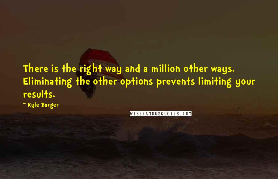 Kyle Barger quotes: There is the right way and a million other ways. Eliminating the other options prevents limiting your results.