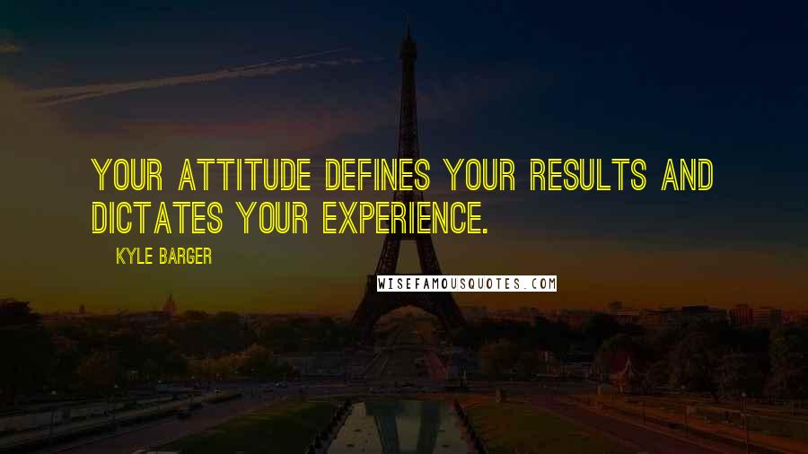 Kyle Barger quotes: Your attitude defines your results and dictates your experience.