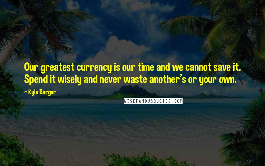 Kyle Barger quotes: Our greatest currency is our time and we cannot save it. Spend it wisely and never waste another's or your own.