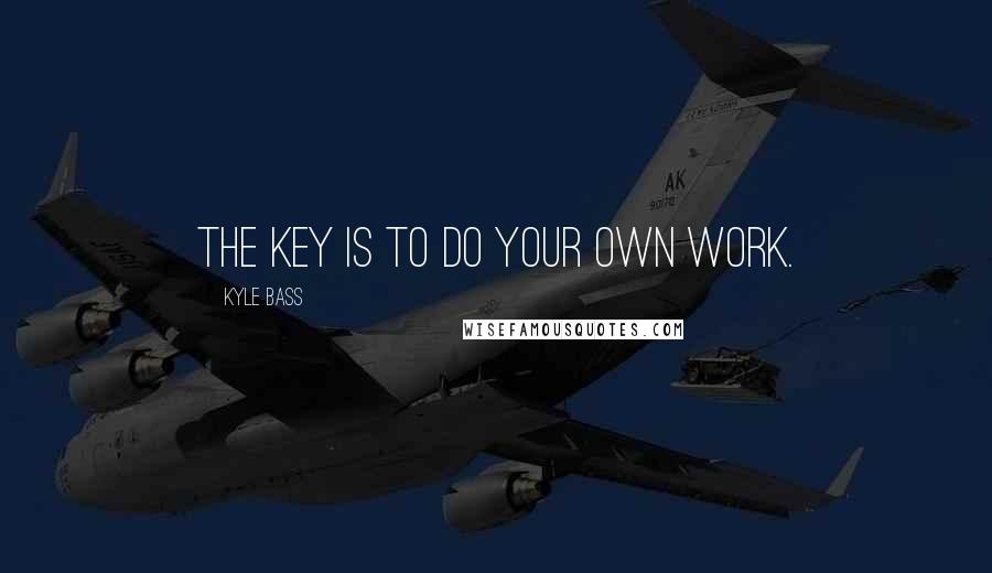 Kyle Bass quotes: The key is to do your own work.