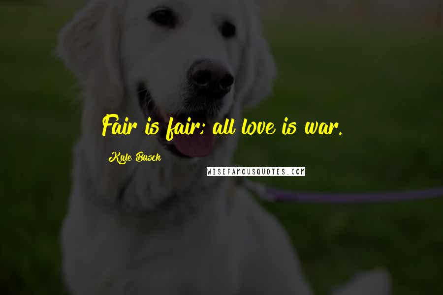 Kyle Busch quotes: Fair is fair; all love is war.