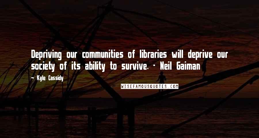 Kyle Cassidy quotes: Depriving our communities of libraries will deprive our society of its ability to survive. - Neil Gaiman