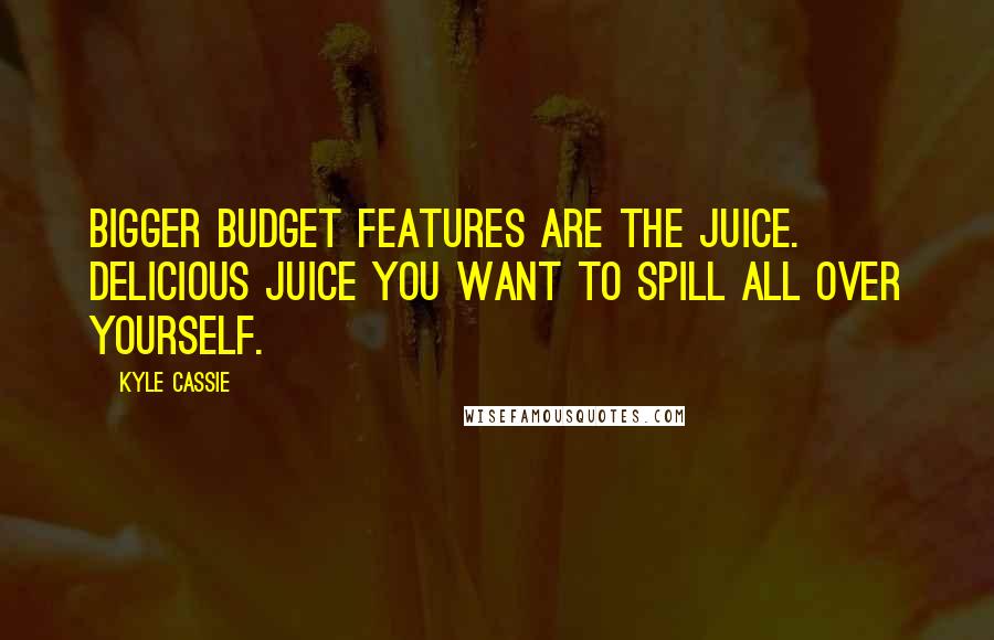 Kyle Cassie quotes: Bigger budget features are the juice. Delicious juice you want to spill all over yourself.