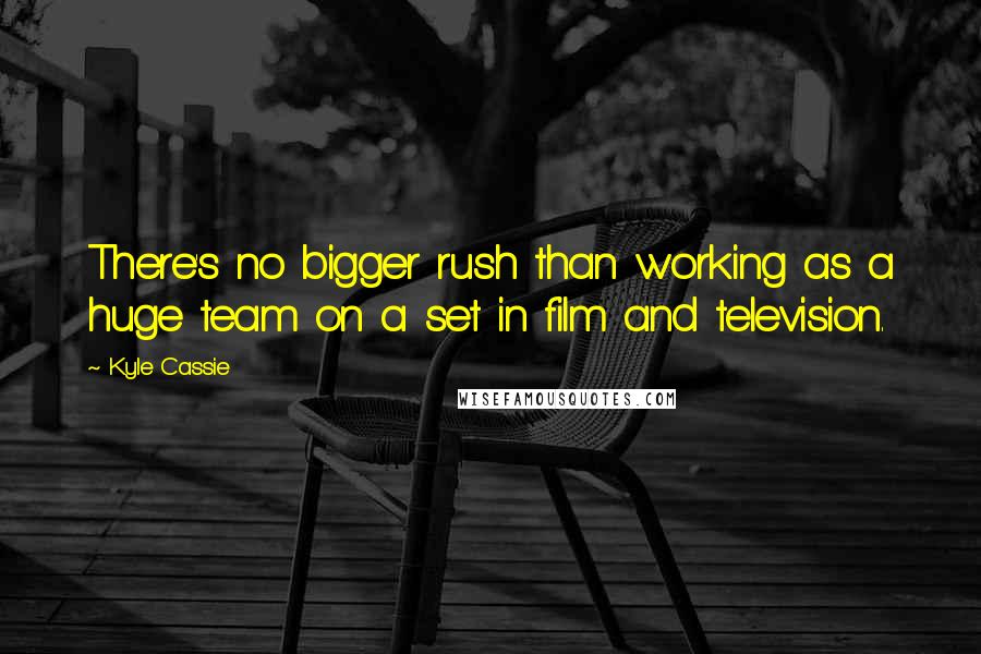 Kyle Cassie quotes: There's no bigger rush than working as a huge team on a set in film and television.