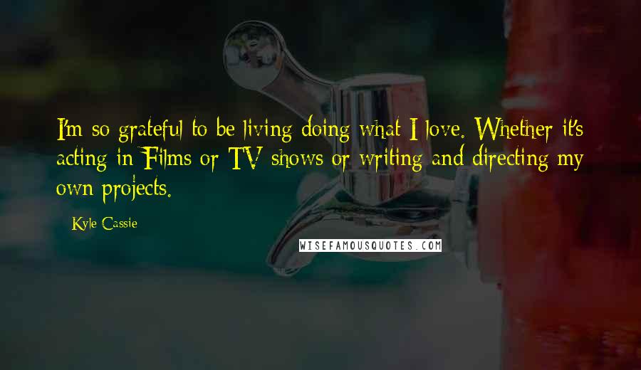 Kyle Cassie quotes: I'm so grateful to be living doing what I love. Whether it's acting in Films or TV shows or writing and directing my own projects.