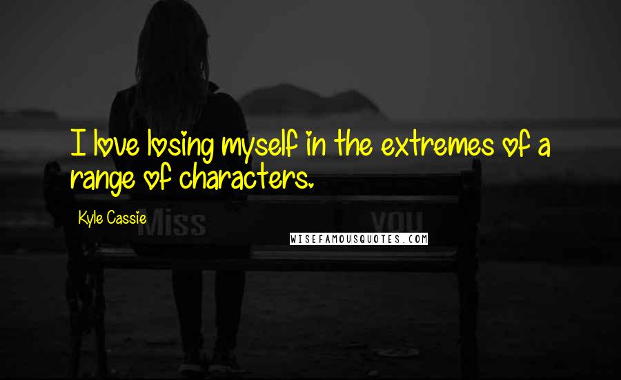 Kyle Cassie quotes: I love losing myself in the extremes of a range of characters.