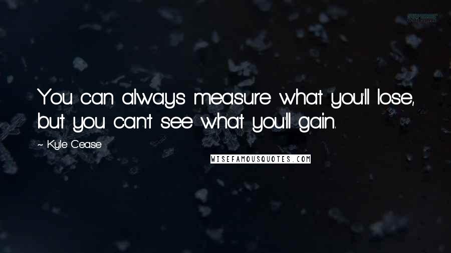 Kyle Cease quotes: You can always measure what you'll lose, but you can't see what you'll gain.