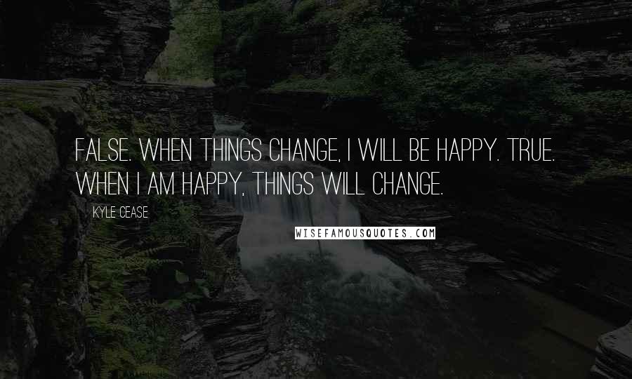Kyle Cease quotes: False. When things change, I will be happy. True. When I am happy, things will change.