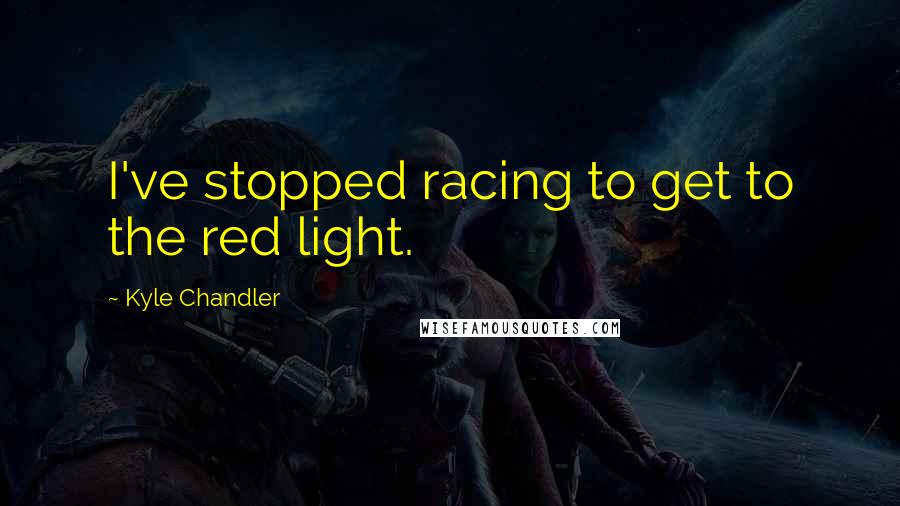 Kyle Chandler quotes: I've stopped racing to get to the red light.