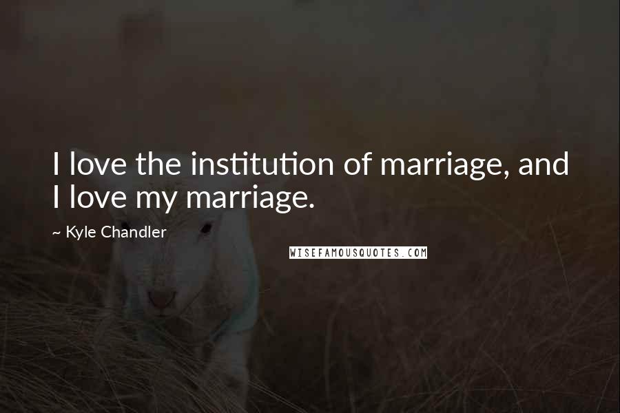 Kyle Chandler quotes: I love the institution of marriage, and I love my marriage.