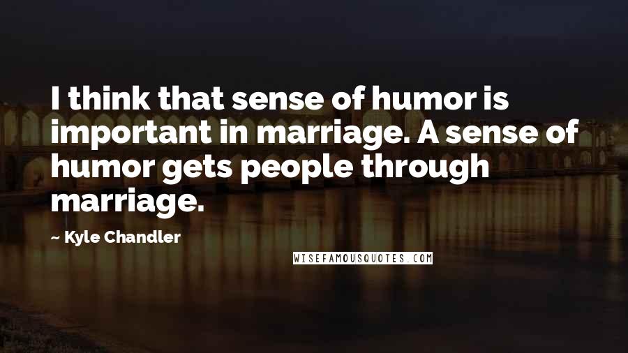 Kyle Chandler quotes: I think that sense of humor is important in marriage. A sense of humor gets people through marriage.