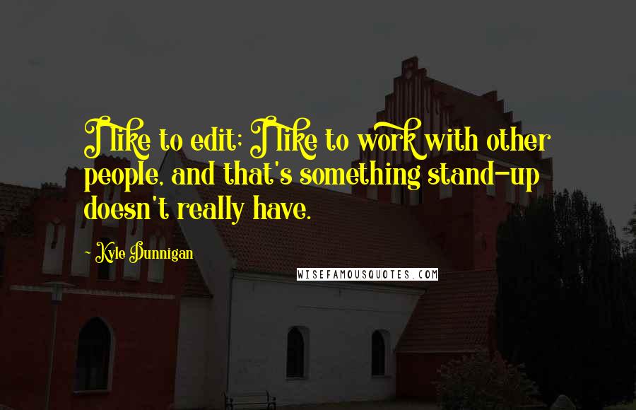 Kyle Dunnigan quotes: I like to edit; I like to work with other people, and that's something stand-up doesn't really have.