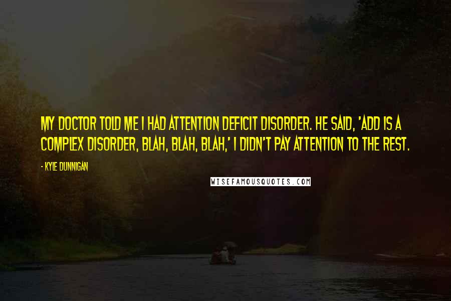 Kyle Dunnigan quotes: My doctor told me i had Attention Deficit Disorder. He said, 'ADD is a complex disorder, blah, blah, blah,' I didn't pay attention to the rest.