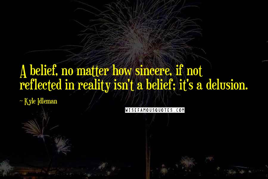 Kyle Idleman quotes: A belief, no matter how sincere, if not reflected in reality isn't a belief; it's a delusion.
