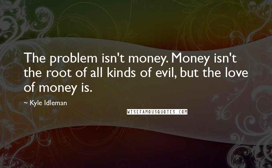 Kyle Idleman quotes: The problem isn't money. Money isn't the root of all kinds of evil, but the love of money is.
