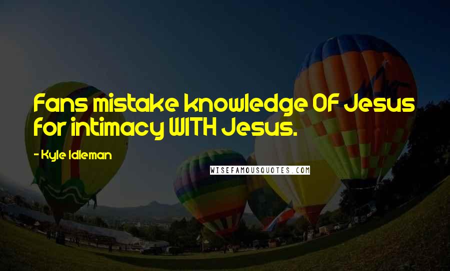 Kyle Idleman quotes: Fans mistake knowledge OF Jesus for intimacy WITH Jesus.