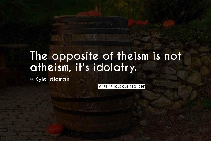 Kyle Idleman quotes: The opposite of theism is not atheism, it's idolatry.