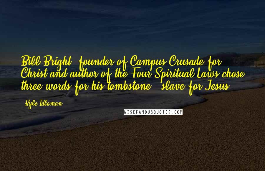 Kyle Idleman quotes: Bill Bright, founder of Campus Crusade for Christ and author of the Four Spiritual Laws chose three words for his tombstone: "slave for Jesus".