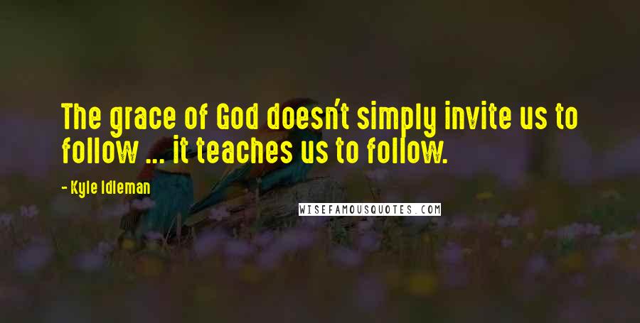 Kyle Idleman quotes: The grace of God doesn't simply invite us to follow ... it teaches us to follow.