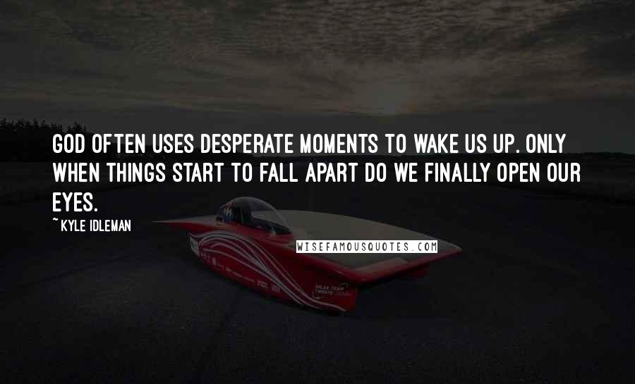 Kyle Idleman quotes: God often uses desperate moments to wake us up. Only when things start to fall apart do we finally open our eyes.