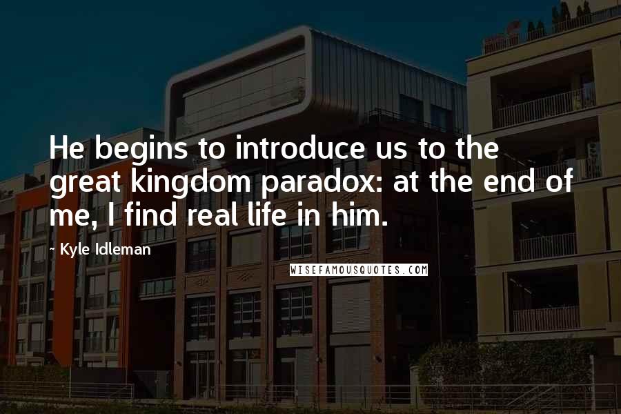Kyle Idleman quotes: He begins to introduce us to the great kingdom paradox: at the end of me, I find real life in him.