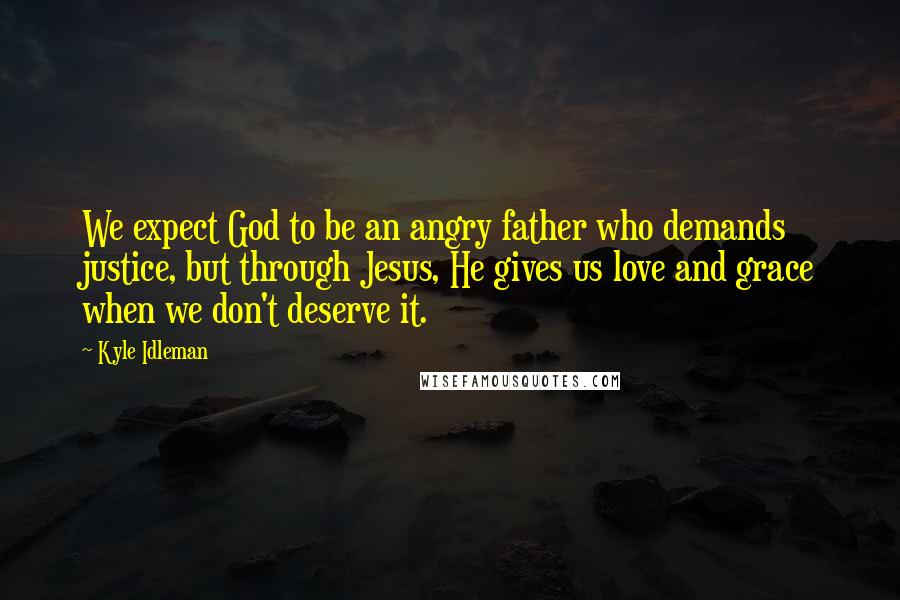 Kyle Idleman quotes: We expect God to be an angry father who demands justice, but through Jesus, He gives us love and grace when we don't deserve it.