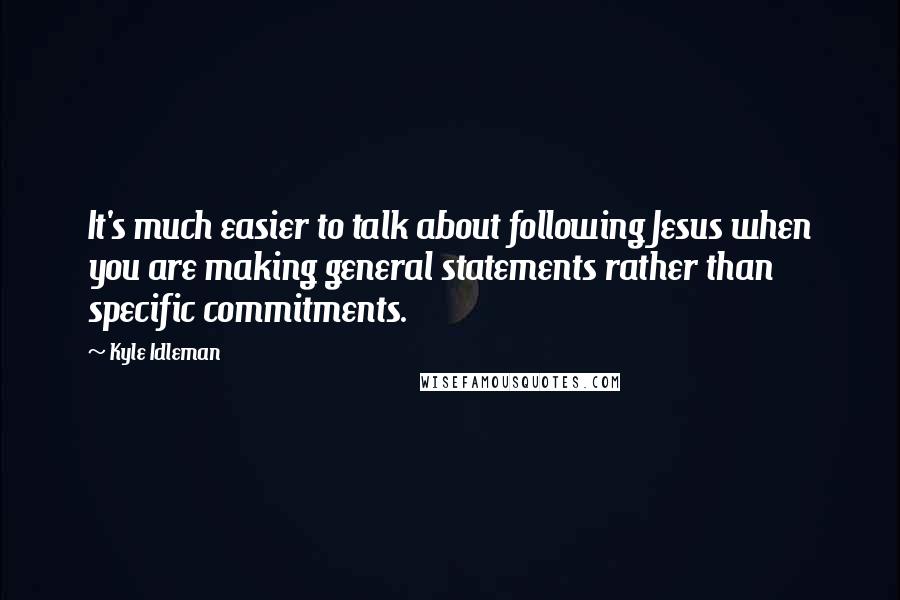 Kyle Idleman quotes: It's much easier to talk about following Jesus when you are making general statements rather than specific commitments.