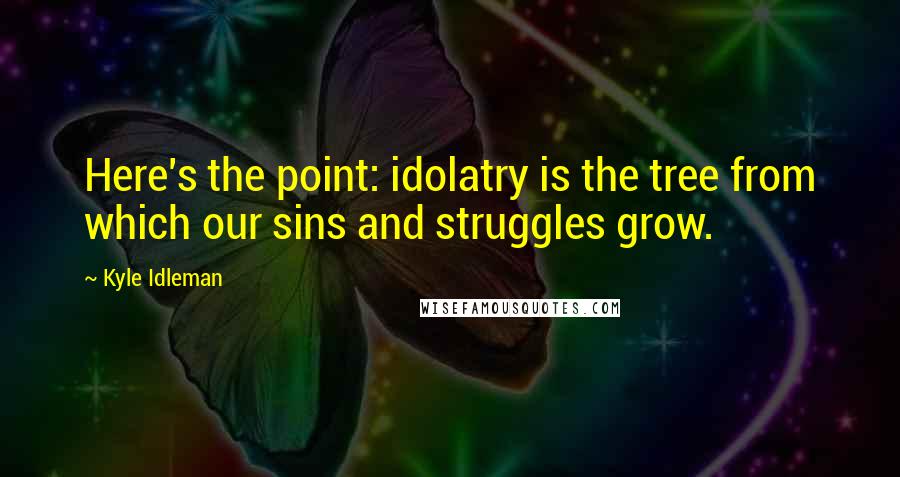 Kyle Idleman quotes: Here's the point: idolatry is the tree from which our sins and struggles grow.