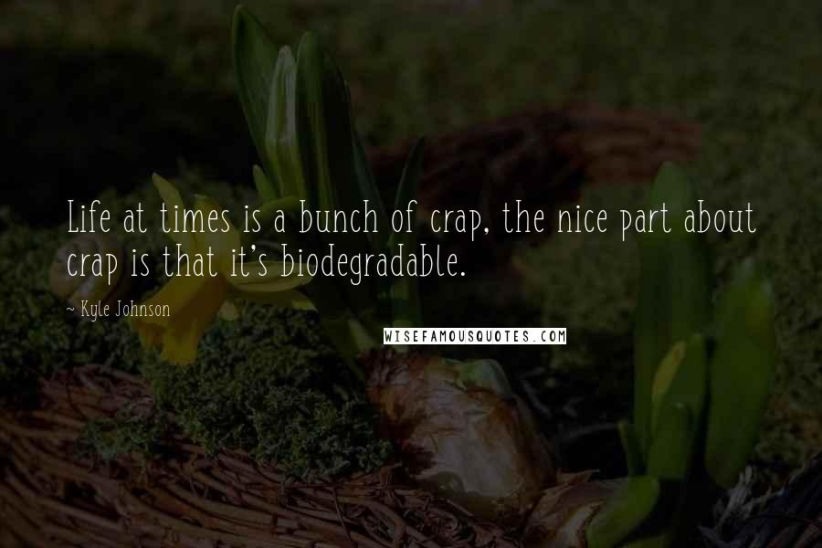 Kyle Johnson quotes: Life at times is a bunch of crap, the nice part about crap is that it's biodegradable.