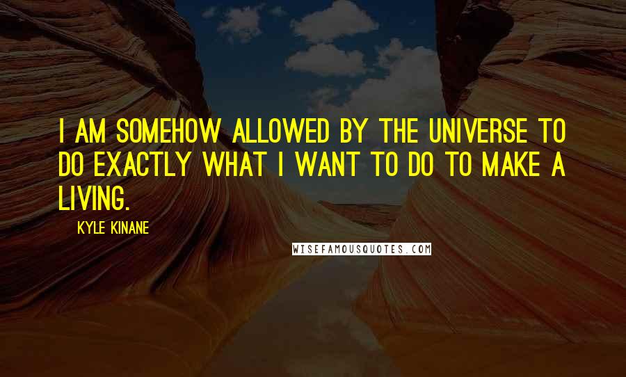 Kyle Kinane quotes: I am somehow allowed by the universe to do exactly what I want to do to make a living.
