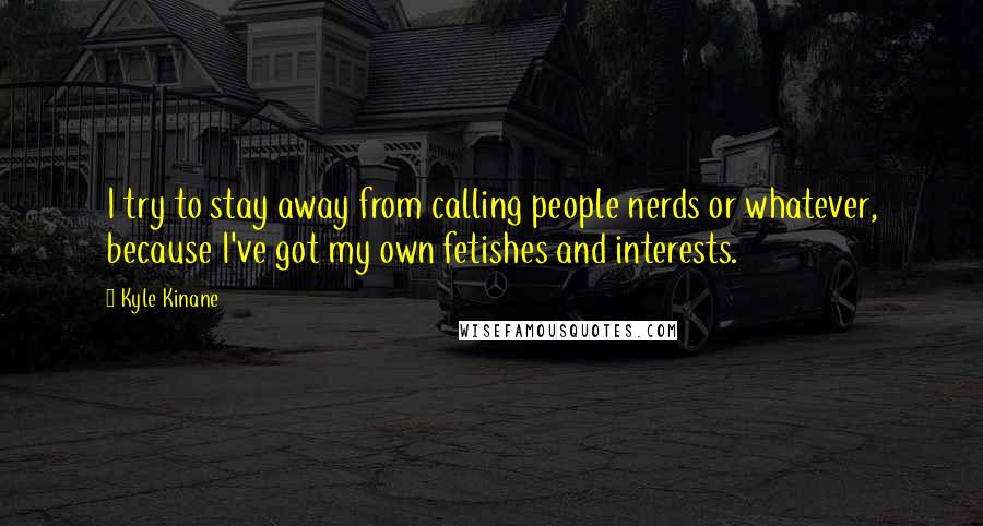 Kyle Kinane quotes: I try to stay away from calling people nerds or whatever, because I've got my own fetishes and interests.