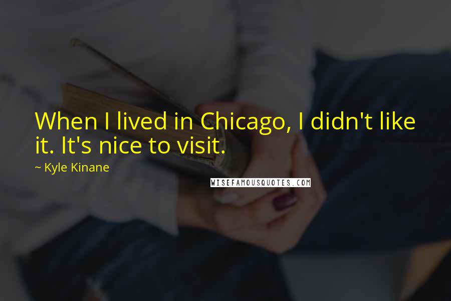 Kyle Kinane quotes: When I lived in Chicago, I didn't like it. It's nice to visit.