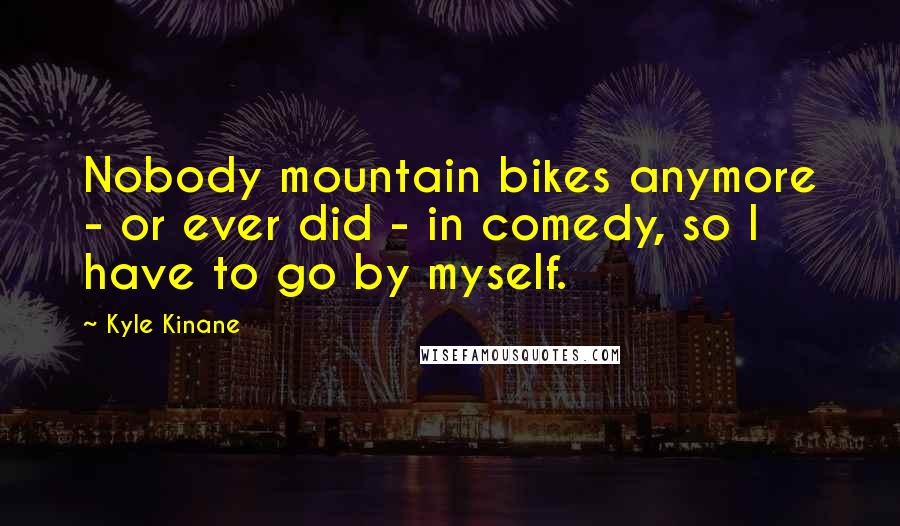 Kyle Kinane quotes: Nobody mountain bikes anymore - or ever did - in comedy, so I have to go by myself.