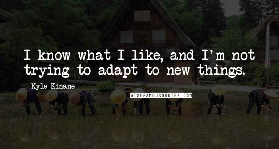 Kyle Kinane quotes: I know what I like, and I'm not trying to adapt to new things.