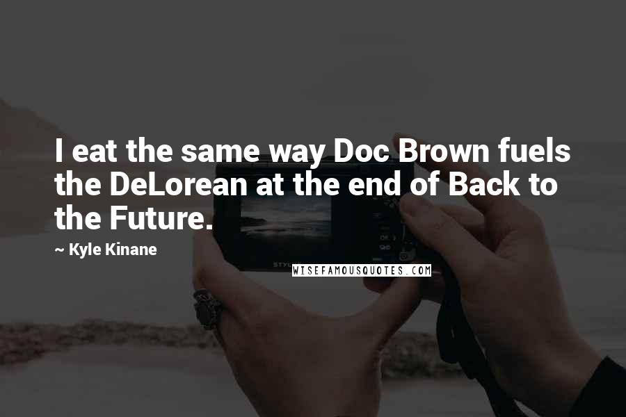 Kyle Kinane quotes: I eat the same way Doc Brown fuels the DeLorean at the end of Back to the Future.