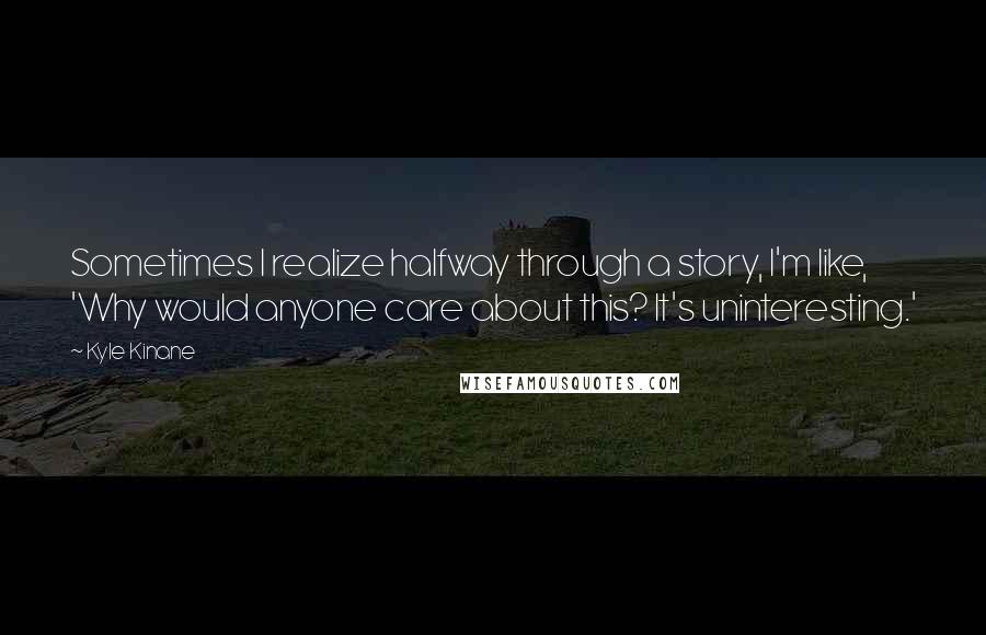 Kyle Kinane quotes: Sometimes I realize halfway through a story, I'm like, 'Why would anyone care about this? It's uninteresting.'