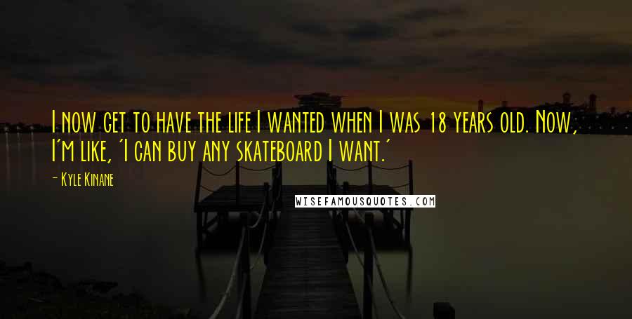 Kyle Kinane quotes: I now get to have the life I wanted when I was 18 years old. Now, I'm like, 'I can buy any skateboard I want.'