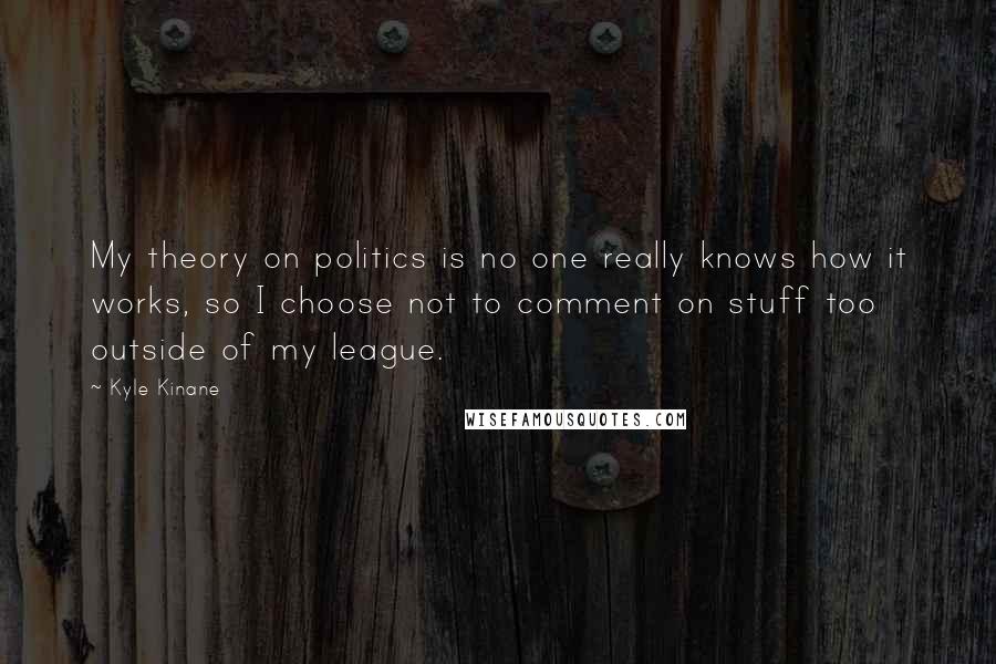 Kyle Kinane quotes: My theory on politics is no one really knows how it works, so I choose not to comment on stuff too outside of my league.