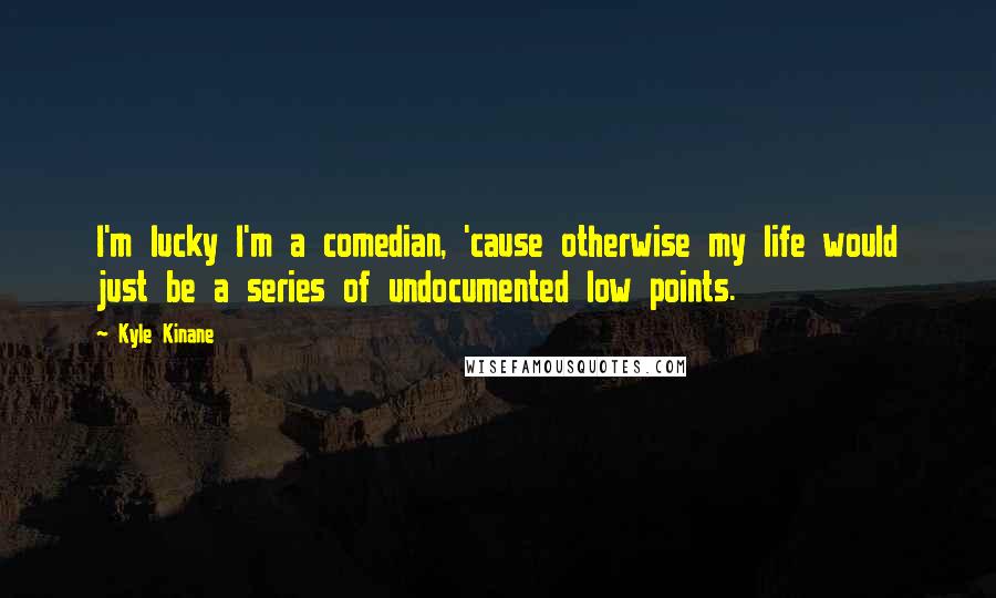 Kyle Kinane quotes: I'm lucky I'm a comedian, 'cause otherwise my life would just be a series of undocumented low points.