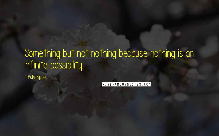 Kyle Kipple quotes: Something but not nothing because nothing is an infinite possibility.