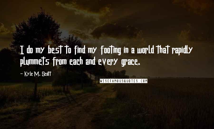 Kyle M. Scott quotes: I do my best to find my footing in a world that rapidly plummets from each and every grace.