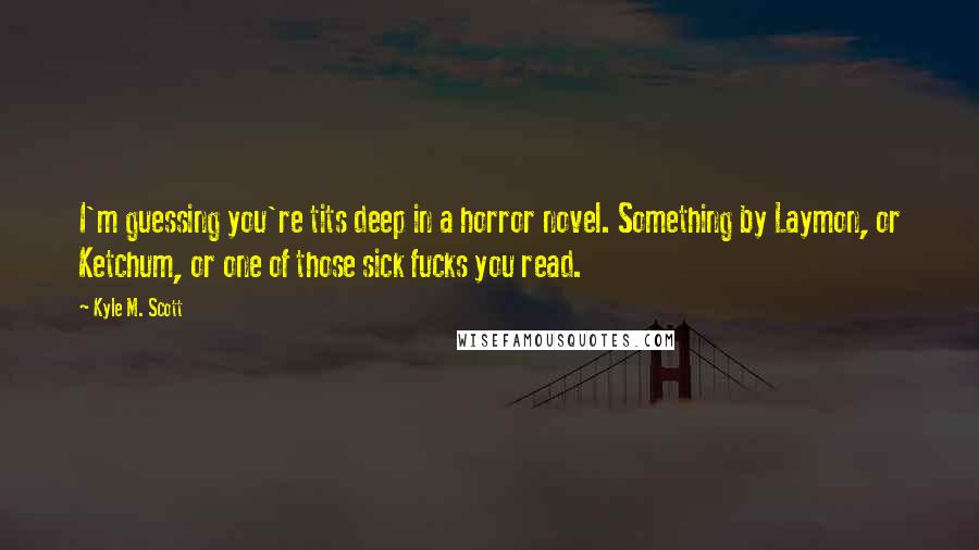 Kyle M. Scott quotes: I'm guessing you're tits deep in a horror novel. Something by Laymon, or Ketchum, or one of those sick fucks you read.