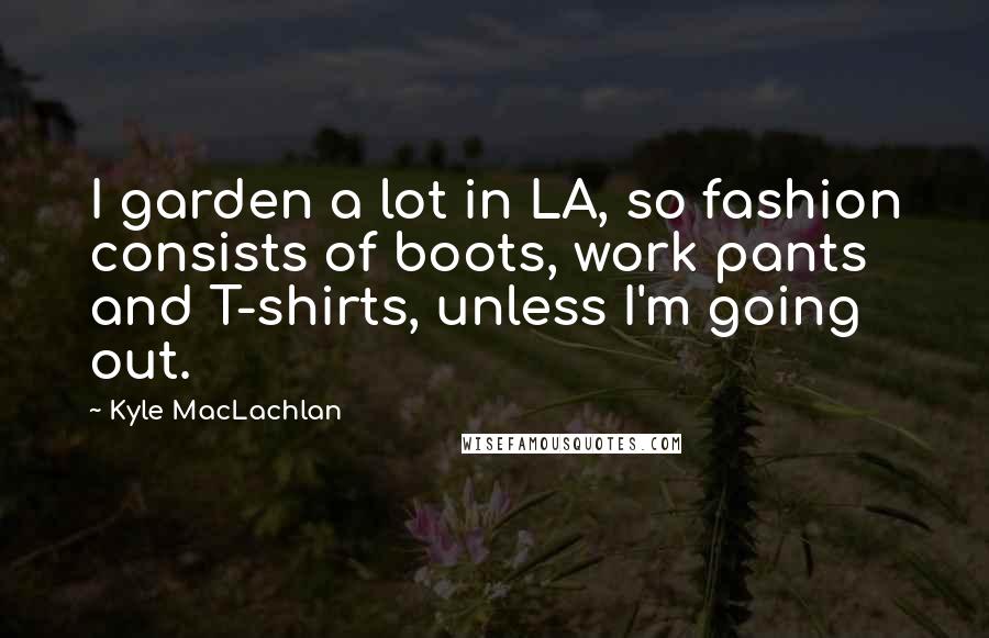 Kyle MacLachlan quotes: I garden a lot in LA, so fashion consists of boots, work pants and T-shirts, unless I'm going out.