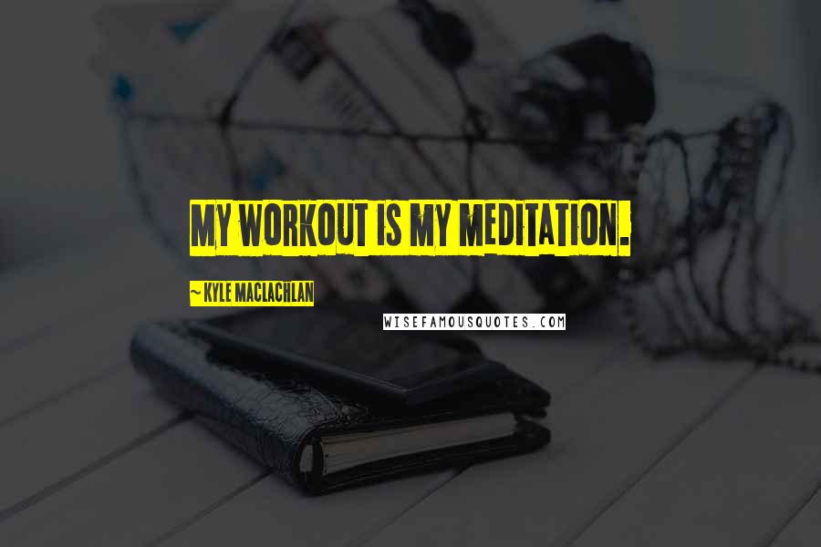 Kyle MacLachlan quotes: My workout is my meditation.