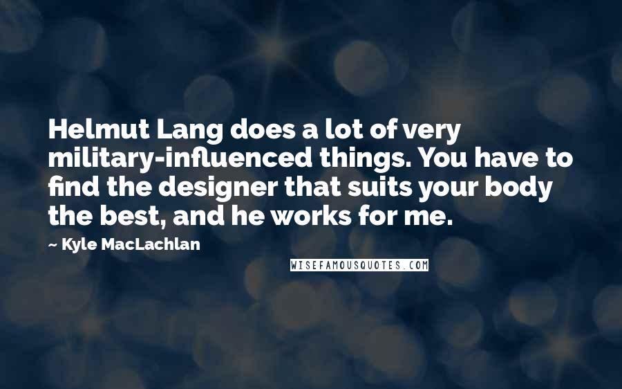 Kyle MacLachlan quotes: Helmut Lang does a lot of very military-influenced things. You have to find the designer that suits your body the best, and he works for me.