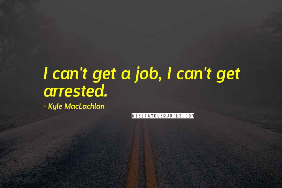 Kyle MacLachlan quotes: I can't get a job, I can't get arrested.